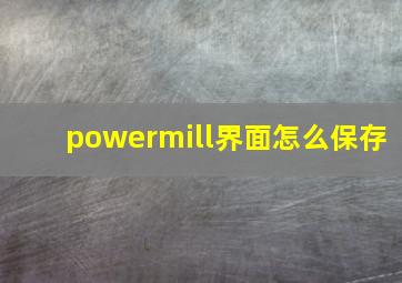 powermill界面怎么保存