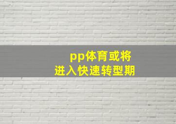 pp体育或将进入快速转型期