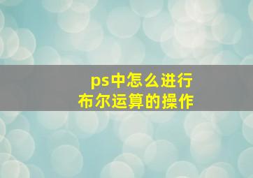 ps中怎么进行布尔运算的操作