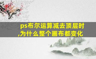 ps布尔运算减去顶层时,为什么整个画布都变化