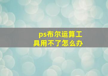 ps布尔运算工具用不了怎么办