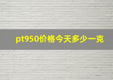 pt950价格今天多少一克