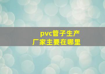 pvc管子生产厂家主要在哪里