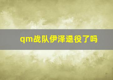 qm战队伊泽退役了吗