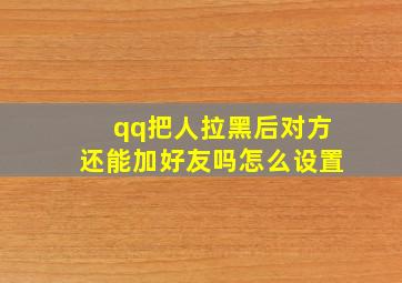 qq把人拉黑后对方还能加好友吗怎么设置