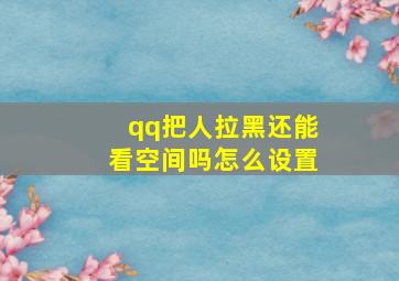 qq把人拉黑还能看空间吗怎么设置