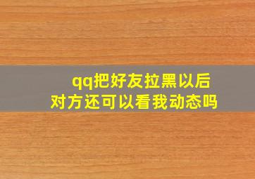 qq把好友拉黑以后对方还可以看我动态吗