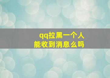 qq拉黑一个人能收到消息么吗