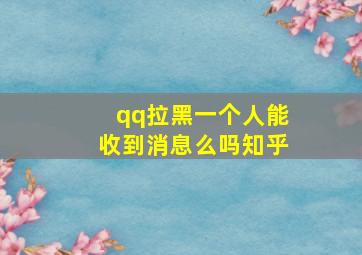 qq拉黑一个人能收到消息么吗知乎