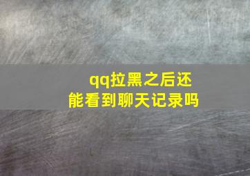 qq拉黑之后还能看到聊天记录吗