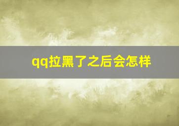 qq拉黑了之后会怎样