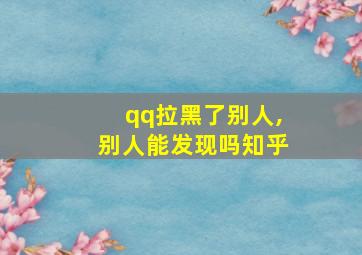 qq拉黑了别人,别人能发现吗知乎