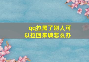 qq拉黑了别人可以拉回来嘛怎么办