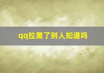 qq拉黑了别人知道吗