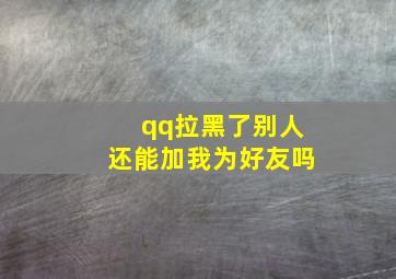 qq拉黑了别人还能加我为好友吗