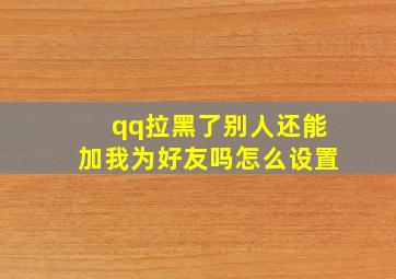 qq拉黑了别人还能加我为好友吗怎么设置