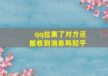 qq拉黑了对方还能收到消息吗知乎