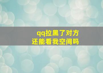 qq拉黑了对方还能看我空间吗