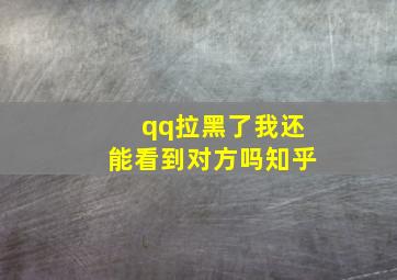 qq拉黑了我还能看到对方吗知乎