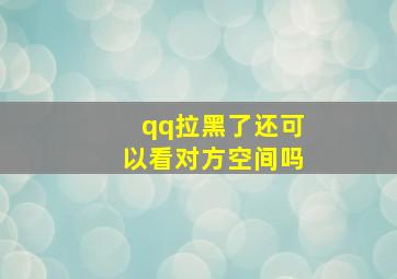 qq拉黑了还可以看对方空间吗