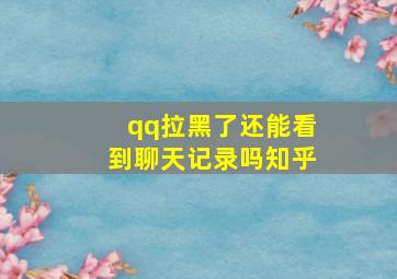 qq拉黑了还能看到聊天记录吗知乎