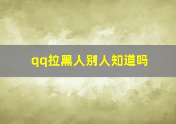 qq拉黑人别人知道吗