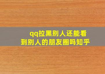 qq拉黑别人还能看到别人的朋友圈吗知乎