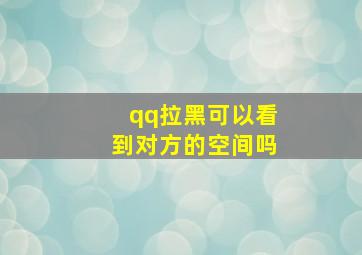 qq拉黑可以看到对方的空间吗