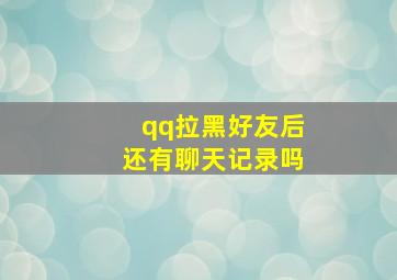 qq拉黑好友后还有聊天记录吗