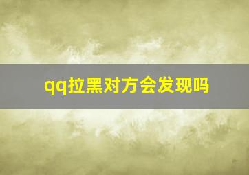 qq拉黑对方会发现吗