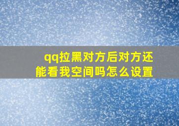 qq拉黑对方后对方还能看我空间吗怎么设置