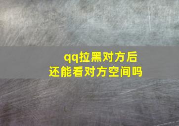 qq拉黑对方后还能看对方空间吗