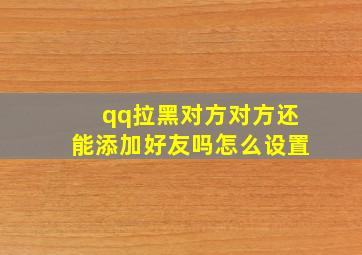 qq拉黑对方对方还能添加好友吗怎么设置