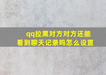 qq拉黑对方对方还能看到聊天记录吗怎么设置