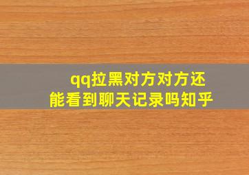 qq拉黑对方对方还能看到聊天记录吗知乎