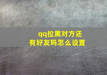 qq拉黑对方还有好友吗怎么设置