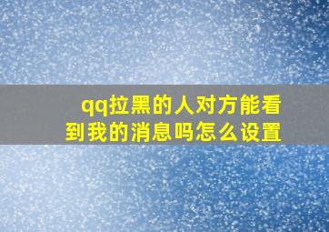 qq拉黑的人对方能看到我的消息吗怎么设置