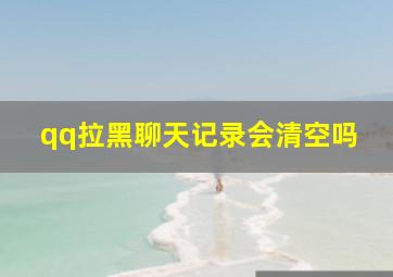 qq拉黑聊天记录会清空吗