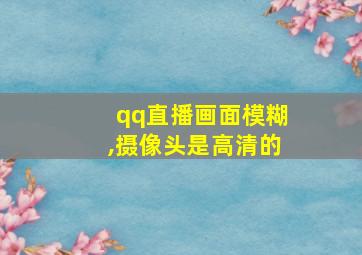 qq直播画面模糊,摄像头是高清的