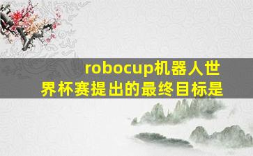 robocup机器人世界杯赛提出的最终目标是