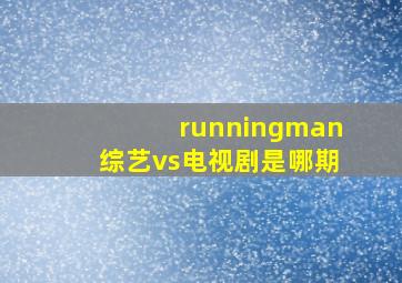 runningman综艺vs电视剧是哪期