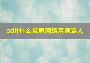 sdfj什么意思网络用语骂人