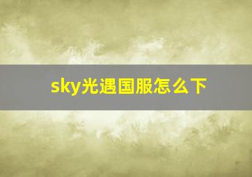 sky光遇国服怎么下