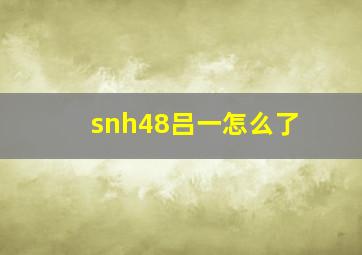 snh48吕一怎么了