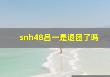 snh48吕一是退团了吗