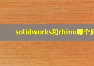 solidworks和rhino哪个好