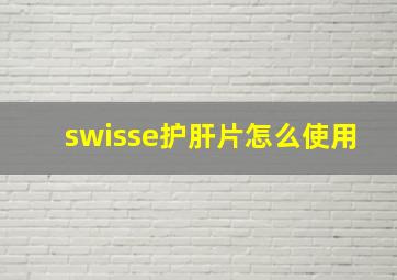 swisse护肝片怎么使用