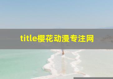 title樱花动漫专注网