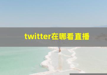 twitter在哪看直播