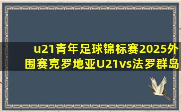 u21青年足球锦标赛2025外围赛克罗地亚U21vs法罗群岛